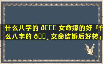 什么八字的 🐒 女命嫁的好「什么八字的 🌸 女命结婚后好转」